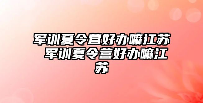 軍訓夏令營好辦嘛江蘇 軍訓夏令營好辦嘛江蘇