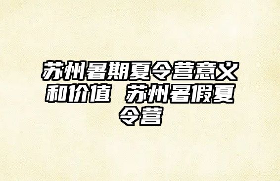 蘇州暑期夏令營意義和價(jià)值 蘇州暑假夏令營