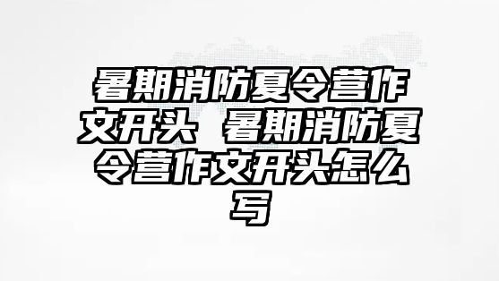 暑期消防夏令營作文開頭 暑期消防夏令營作文開頭怎么寫