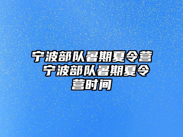 寧波部隊暑期夏令營 寧波部隊暑期夏令營時間