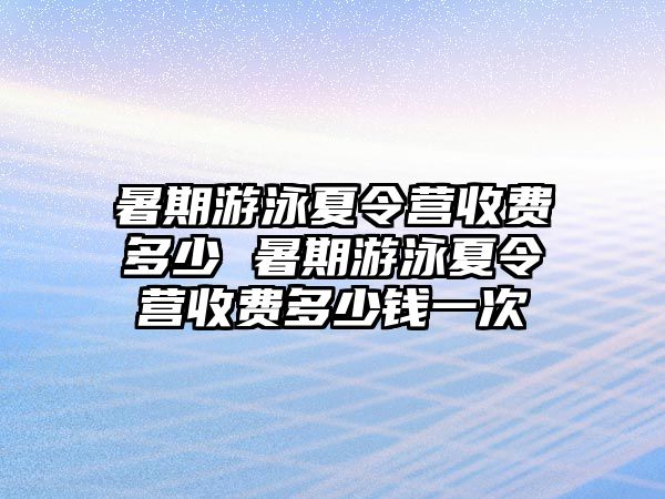 暑期游泳夏令營收費多少 暑期游泳夏令營收費多少錢一次