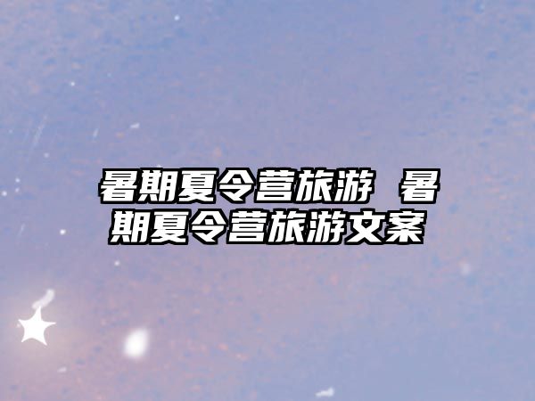 暑期夏令營旅游 暑期夏令營旅游文案