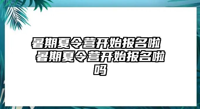 暑期夏令營(yíng)開始報(bào)名啦 暑期夏令營(yíng)開始報(bào)名啦嗎