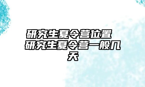 研究生夏令營位置 研究生夏令營一般幾天