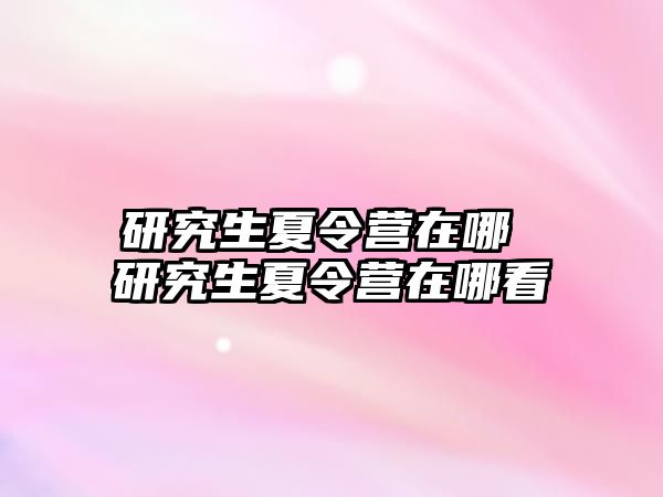 研究生夏令營在哪 研究生夏令營在哪看