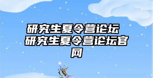 研究生夏令營論壇 研究生夏令營論壇官網(wǎng)
