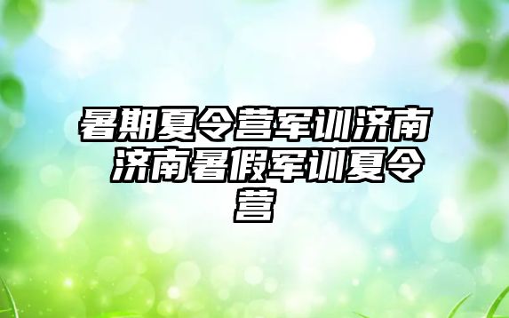暑期夏令營軍訓濟南 濟南暑假軍訓夏令營