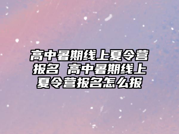 高中暑期線上夏令營(yíng)報(bào)名 高中暑期線上夏令營(yíng)報(bào)名怎么報(bào)