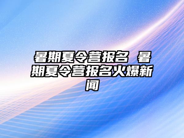 暑期夏令營報名 暑期夏令營報名火爆新聞