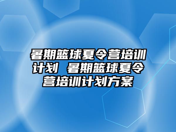 暑期籃球夏令營培訓計劃 暑期籃球夏令營培訓計劃方案