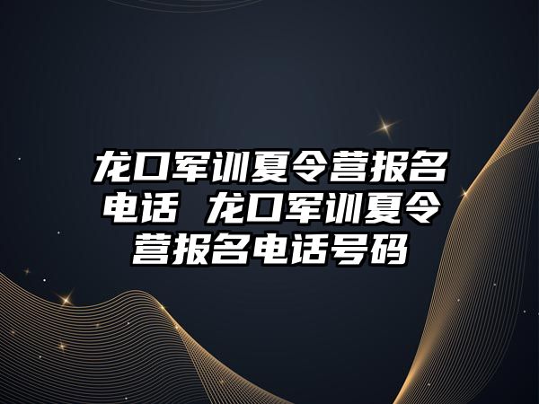 龍口軍訓夏令營報名電話 龍口軍訓夏令營報名電話號碼