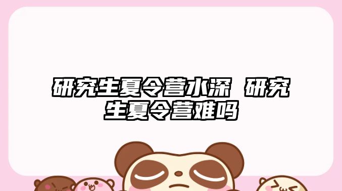 研究生夏令營水深 研究生夏令營難嗎