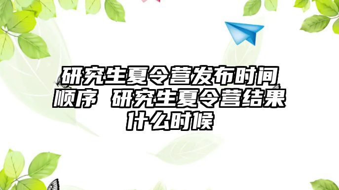 研究生夏令營發布時間順序 研究生夏令營結果什么時候