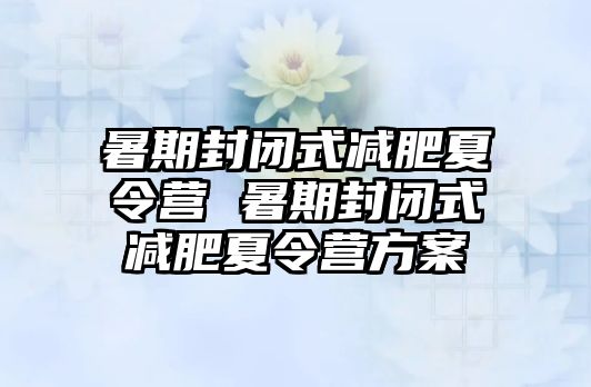 暑期封閉式減肥夏令營 暑期封閉式減肥夏令營方案