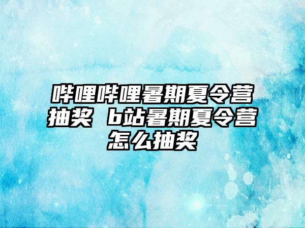 嗶哩嗶哩暑期夏令營抽獎 b站暑期夏令營怎么抽獎