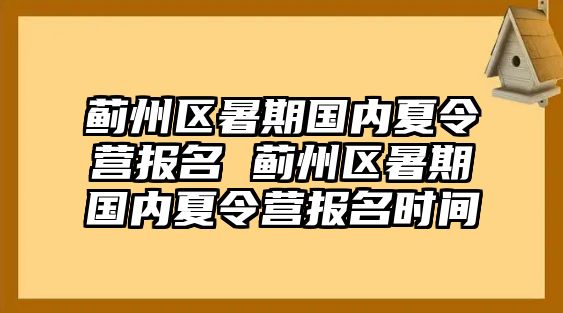 薊州區暑期國內夏令營報名 薊州區暑期國內夏令營報名時間
