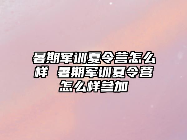 暑期軍訓夏令營怎么樣 暑期軍訓夏令營怎么樣參加