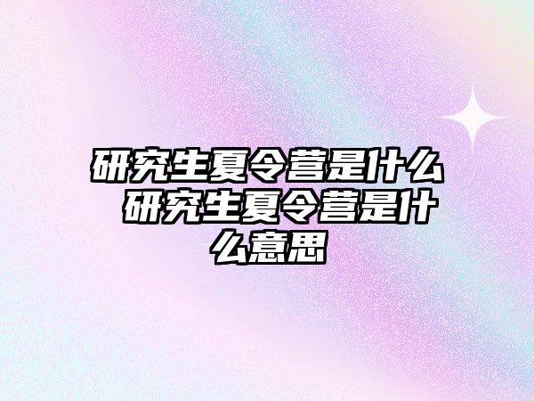 研究生夏令營是什么 研究生夏令營是什么意思