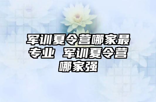軍訓夏令營哪家最專業 軍訓夏令營哪家強