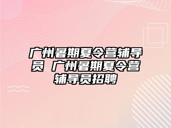 廣州暑期夏令營輔導(dǎo)員 廣州暑期夏令營輔導(dǎo)員招聘