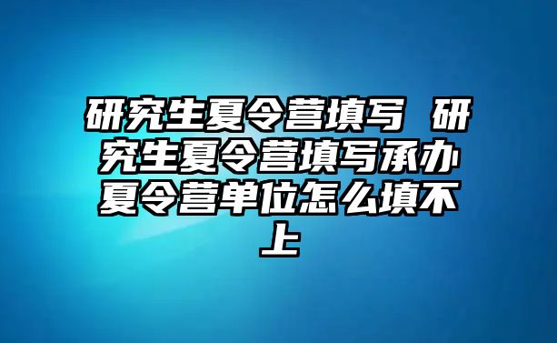 研究生夏令營填寫 研究生夏令營填寫承辦夏令營單位怎么填不上