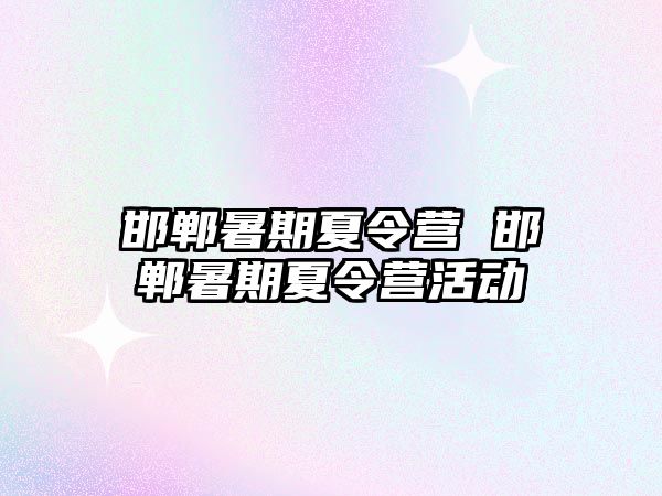 邯鄲暑期夏令營 邯鄲暑期夏令營活動