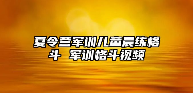夏令營軍訓兒童晨練格斗 軍訓格斗視頻