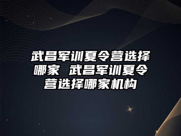 武昌軍訓夏令營選擇哪家 武昌軍訓夏令營選擇哪家機構