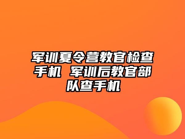 軍訓夏令營教官檢查手機 軍訓后教官部隊查手機