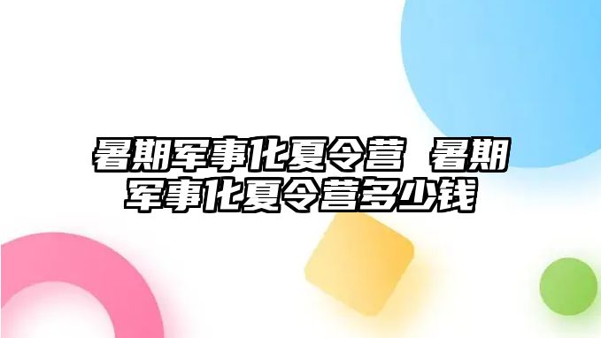 暑期軍事化夏令營 暑期軍事化夏令營多少錢