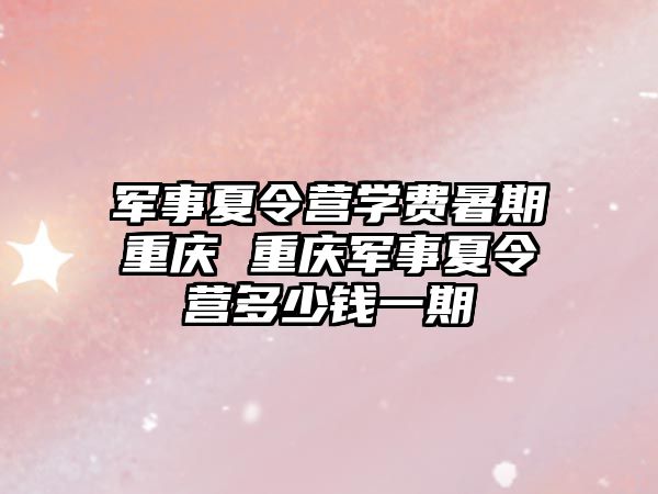 軍事夏令營學費暑期重慶 重慶軍事夏令營多少錢一期