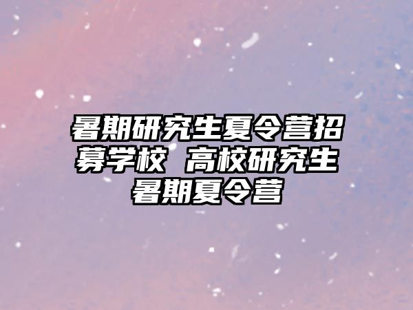 暑期研究生夏令營招募學校 高校研究生暑期夏令營
