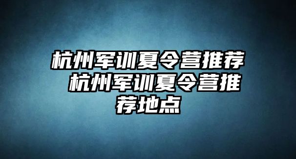 杭州軍訓(xùn)夏令營(yíng)推薦 杭州軍訓(xùn)夏令營(yíng)推薦地點(diǎn)