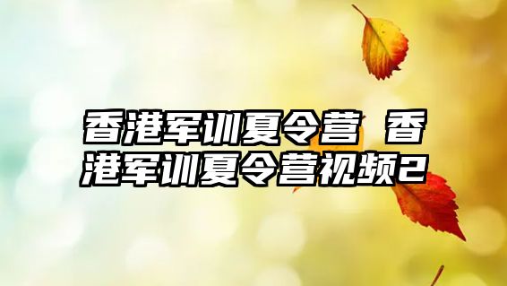 香港軍訓夏令營 香港軍訓夏令營視頻2