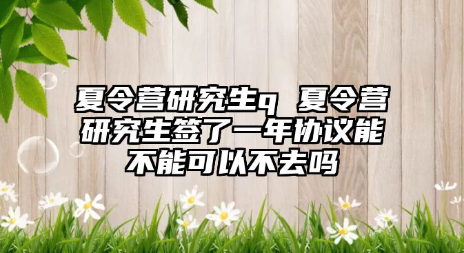 夏令營研究生q 夏令營研究生簽了一年協議能不能可以不去嗎