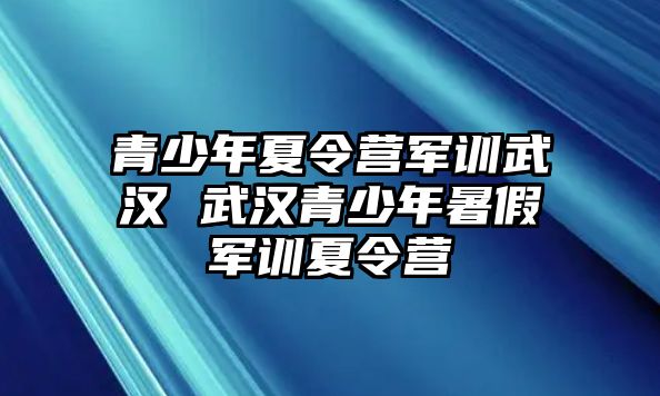 青少年夏令營軍訓武漢 武漢青少年暑假軍訓夏令營