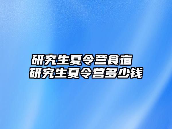 研究生夏令營食宿 研究生夏令營多少錢
