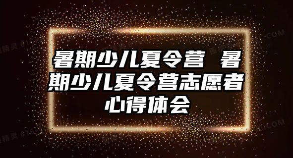 暑期少兒夏令營 暑期少兒夏令營志愿者心得體會(huì)