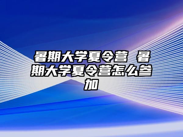 暑期大學夏令營 暑期大學夏令營怎么參加