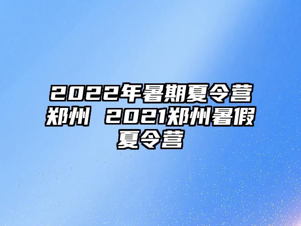 2022年暑期夏令營鄭州 2021鄭州暑假夏令營