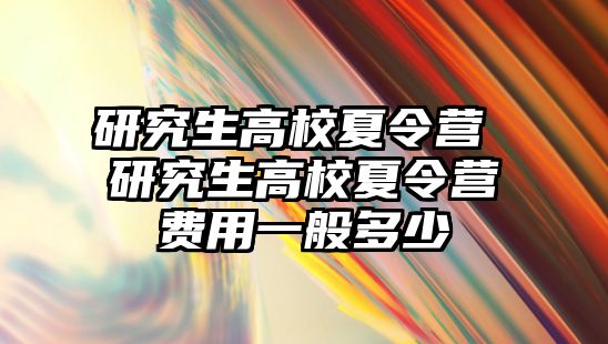研究生高校夏令營 研究生高校夏令營費用一般多少