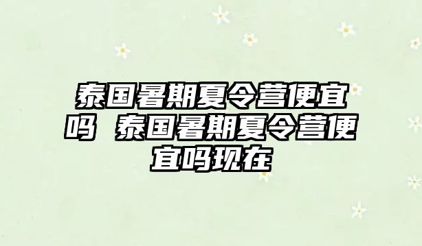 泰國暑期夏令營便宜嗎 泰國暑期夏令營便宜嗎現在