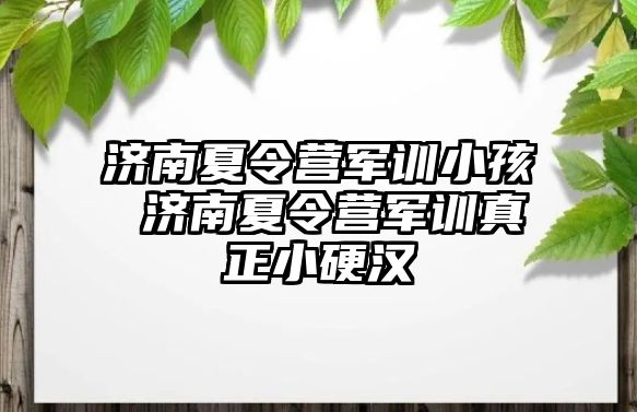 濟南夏令營軍訓小孩 濟南夏令營軍訓真正小硬漢