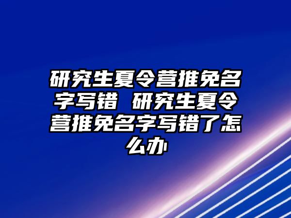 研究生夏令營推免名字寫錯 研究生夏令營推免名字寫錯了怎么辦