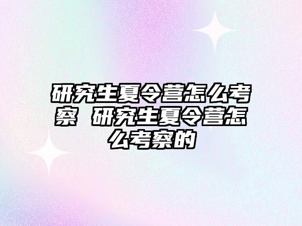 研究生夏令營怎么考察 研究生夏令營怎么考察的
