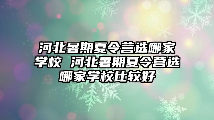 河北暑期夏令營選哪家學校 河北暑期夏令營選哪家學校比較好