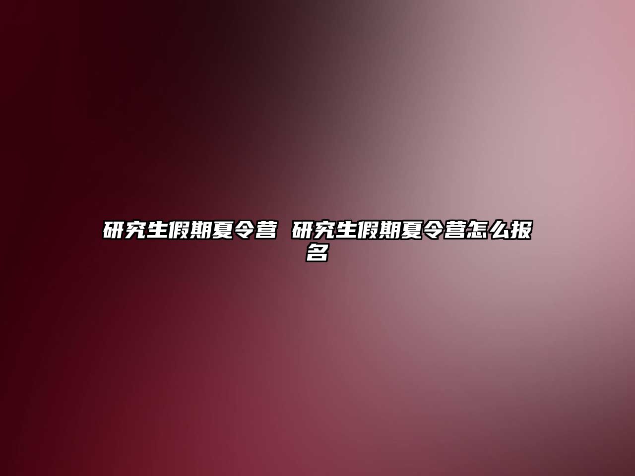 研究生假期夏令營 研究生假期夏令營怎么報名