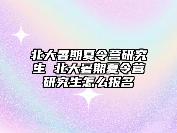 北大暑期夏令營研究生 北大暑期夏令營研究生怎么報名