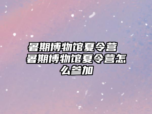 暑期博物館夏令營 暑期博物館夏令營怎么參加