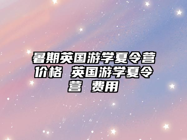暑期英國游學(xué)夏令營價(jià)格 英國游學(xué)夏令營 費(fèi)用